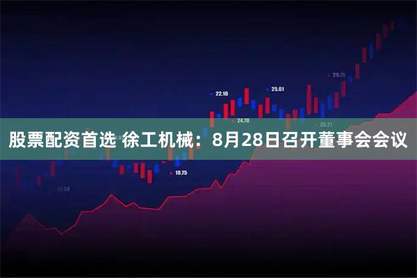 股票配资首选 徐工机械：8月28日召开董事会会议