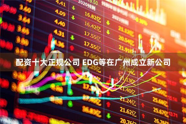 配资十大正规公司 EDG等在广州成立新公司