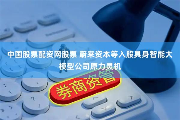 中国股票配资网股票 蔚来资本等入股具身智能大模型公司原力灵机