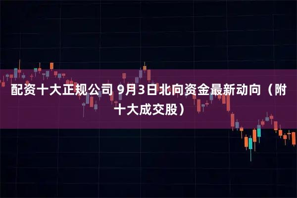 配资十大正规公司 9月3日北向资金最新动向（附十大成交股）
