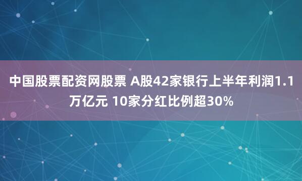 中国股票配资网股票 A股42家银行上半年利润1.1万亿元 10家分红比例超30%