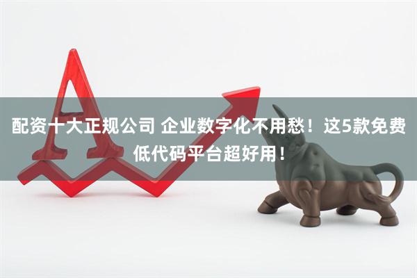 配资十大正规公司 企业数字化不用愁！这5款免费低代码平台超好用！