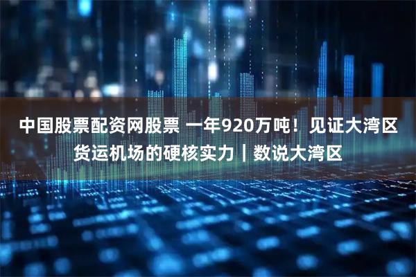 中国股票配资网股票 一年920万吨！见证大湾区货运机场的硬核实力｜数说大湾区