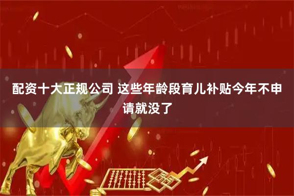 配资十大正规公司 这些年龄段育儿补贴今年不申请就没了