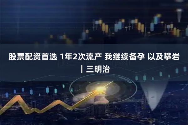 股票配资首选 1年2次流产 我继续备孕 以及攀岩｜三明治