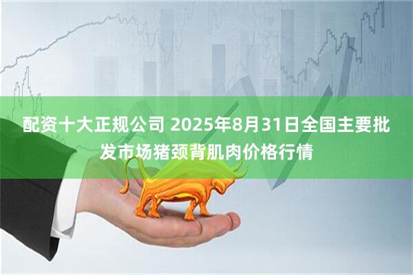 配资十大正规公司 2025年8月31日全国主要批发市场猪颈背肌肉价格行情