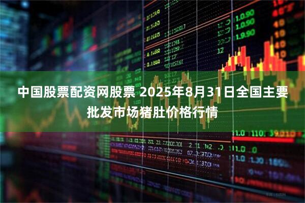 中国股票配资网股票 2025年8月31日全国主要批发市场猪肚价格行情