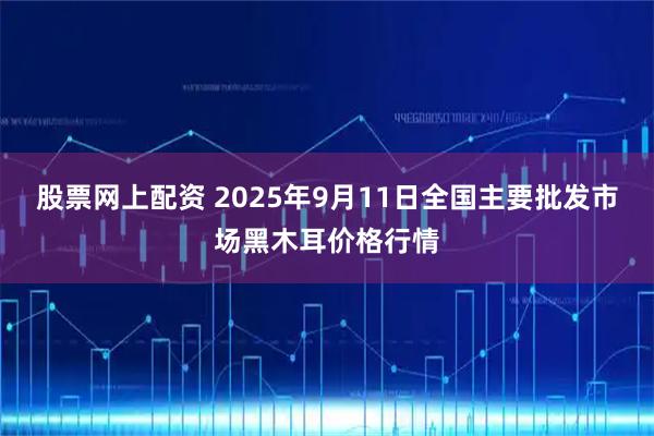 股票网上配资 2025年9月11日全国主要批发市场黑木耳价格行情