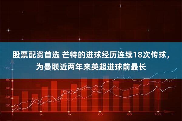 股票配资首选 芒特的进球经历连续18次传球，为曼联近两年来英超进球前最长