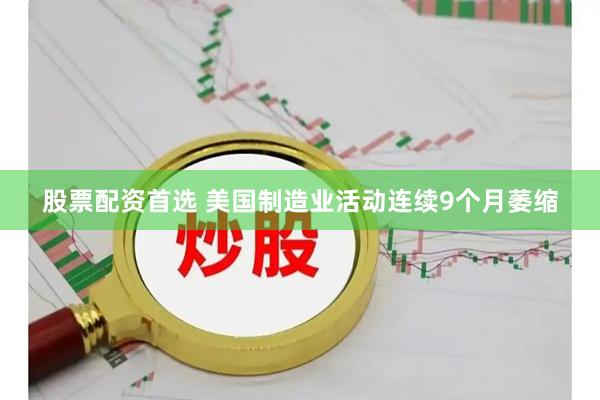 股票配资首选 美国制造业活动连续9个月萎缩
