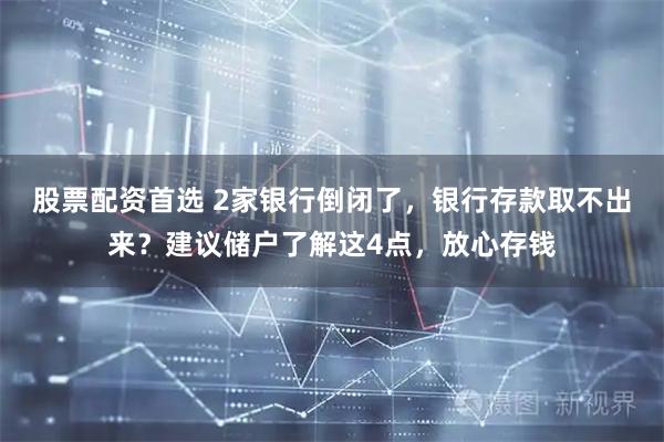 股票配资首选 2家银行倒闭了，银行存款取不出来？建议储户了解这4点，放心存钱