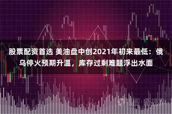 股票配资首选 美油盘中创2021年初来最低：俄乌停火预期升温，库存过剩难题浮出水面