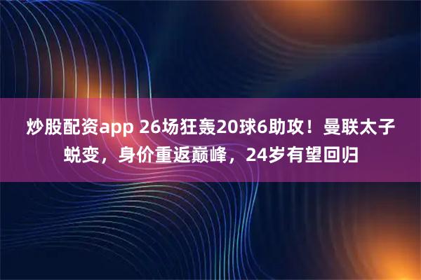 炒股配资app 26场狂轰20球6助攻！曼联太子蜕变，身价重返巅峰，24岁有望回归