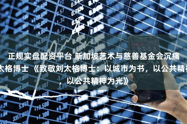 正规实盘配资平台 新加坡艺术与慈善基金会沉痛悼念刘太格博士 《致敬刘太格博士：以城市为书，以公共精神为光》