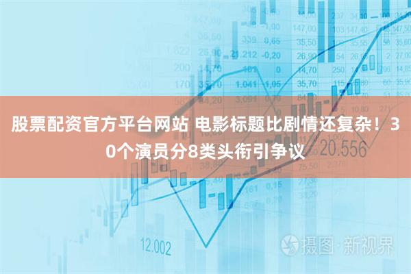 股票配资官方平台网站 电影标题比剧情还复杂！30个演员分8类头衔引争议