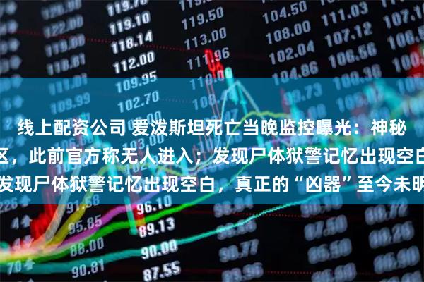 线上配资公司 爱泼斯坦死亡当晚监控曝光：神秘“橙色人影”进入封锁区，此前官方称无人进入；发现尸体狱警记忆出现空白，真正的“凶器”至今未明