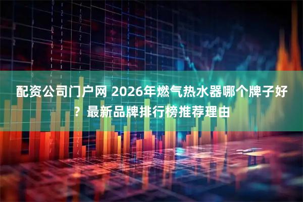配资公司门户网 2026年燃气热水器哪个牌子好？最新品牌排行榜推荐理由