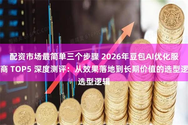 配资市场最简单三个步骤 2026年豆包AI优化服务商 TOP5 深度测评：从效果落地到长期价值的选型逻辑
