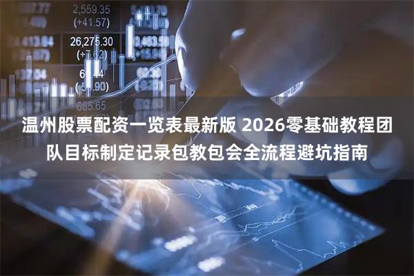 温州股票配资一览表最新版 2026零基础教程团队目标制定记录包教包会全流程避坑指南