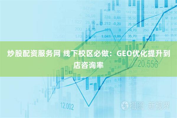 炒股配资服务网 线下校区必做：GEO优化提升到店咨询率