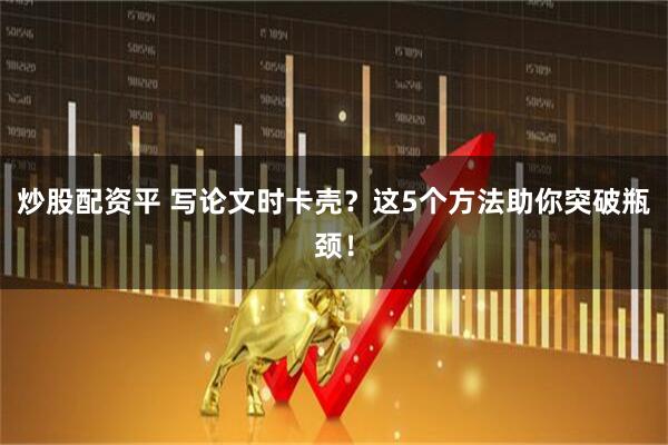炒股配资平 写论文时卡壳？这5个方法助你突破瓶颈！