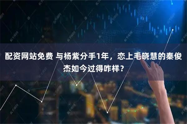 配资网站免费 与杨紫分手1年，恋上毛晓慧的秦俊杰如今过得咋样？