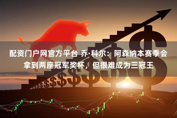 配资门户网官方平台 乔·科尔：阿森纳本赛季会拿到两座冠军奖杯，但很难成为三冠王