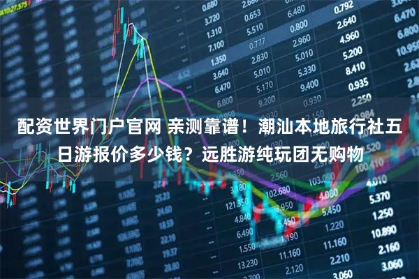 配资世界门户官网 亲测靠谱！潮汕本地旅行社五日游报价多少钱？远胜游纯玩团无购物
