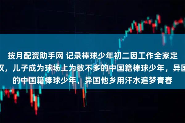 按月配资助手网 记录棒球少年初二因工作全家定居日本，拿到了永住权，儿子成为球场上为数不多的中国籍棒球少年，异国他乡用汗水追梦青春