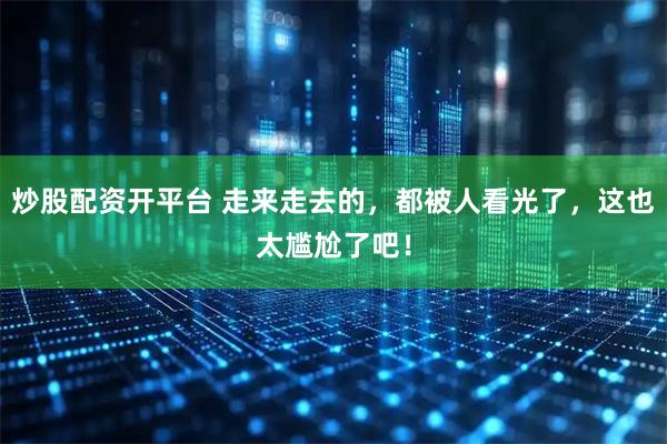 炒股配资开平台 走来走去的，都被人看光了，这也太尴尬了吧！