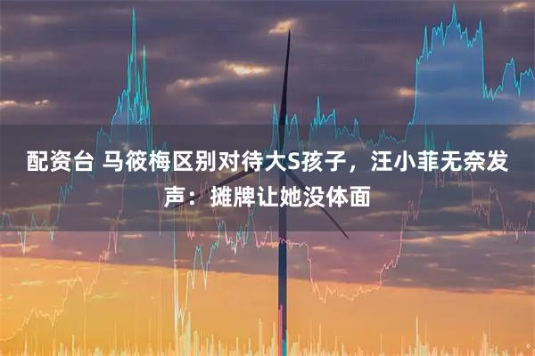 配资台 马筱梅区别对待大S孩子，汪小菲无奈发声：摊牌让她没体面