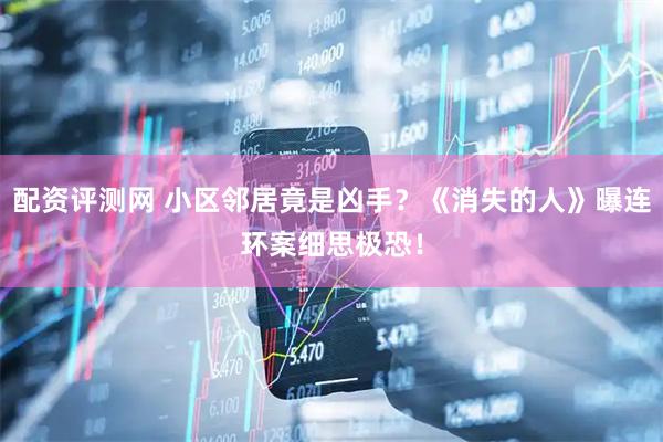 配资评测网 小区邻居竟是凶手？《消失的人》曝连环案细思极恐！