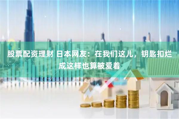 股票配资理财 日本网友：在我们这儿，钥匙扣烂成这样也算被爱着