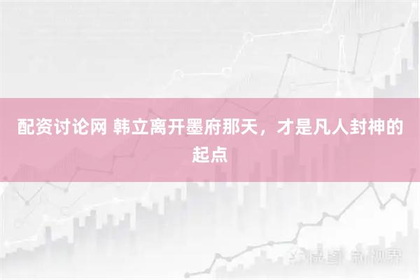 配资讨论网 韩立离开墨府那天，才是凡人封神的起点