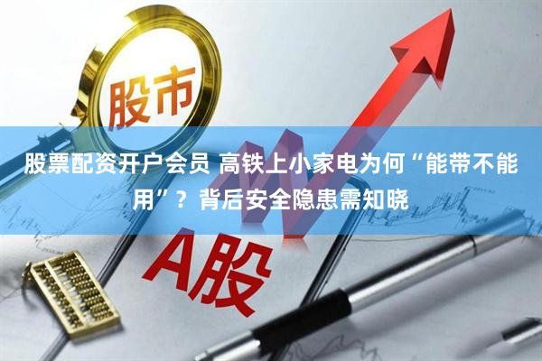 股票配资开户会员 高铁上小家电为何“能带不能用”？背后安全隐患需知晓