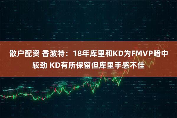 散户配资 香波特：18年库里和KD为FMVP暗中较劲 KD有所保留但库里手感不佳