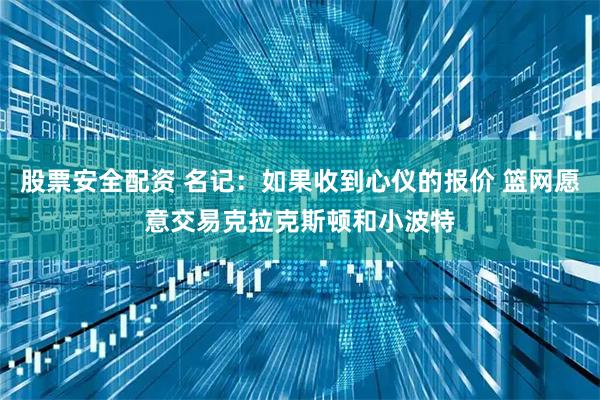 股票安全配资 名记：如果收到心仪的报价 篮网愿意交易克拉克斯顿和小波特
