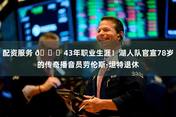 配资服务 👏43年职业生涯！湖人队官宣78岁的传奇播音员劳伦斯·坦特退休